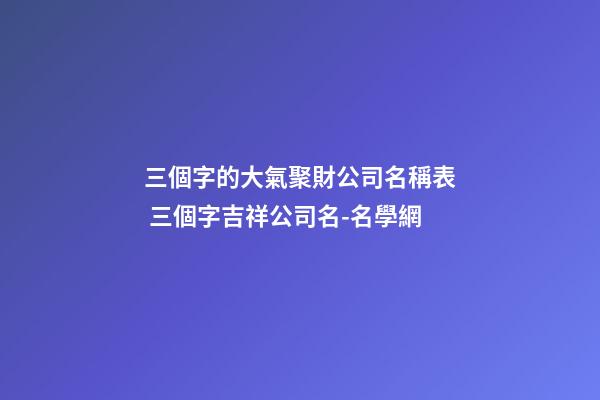 三個字的大氣聚財公司名稱表 三個字吉祥公司名-名學網-第1張-公司起名-玄機派